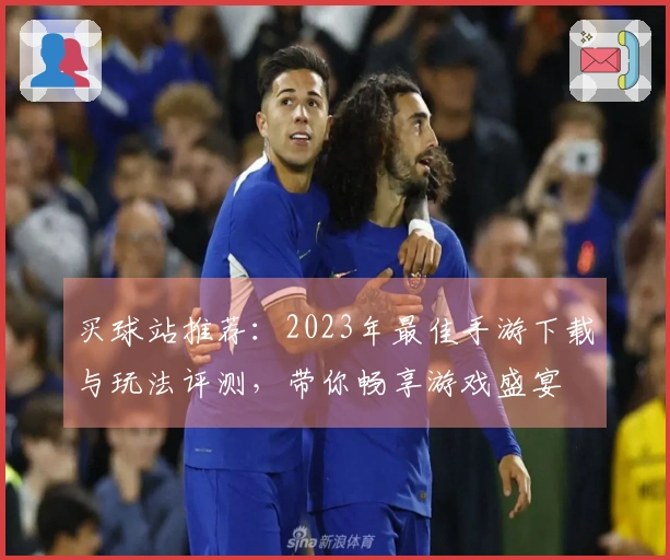 买球站推荐：2023年最佳手游下载与玩法评测，带你畅享游戏盛宴