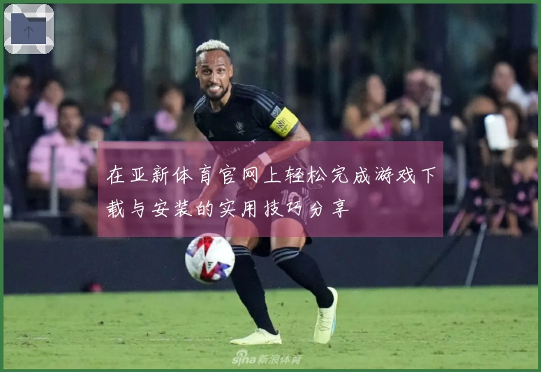 在亚新体育官网上轻松完成游戏下载与安装的实用技巧分享