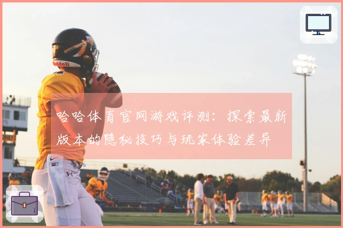 哈哈体育官网游戏评测：探索最新版本的隐秘技巧与玩家体验差异