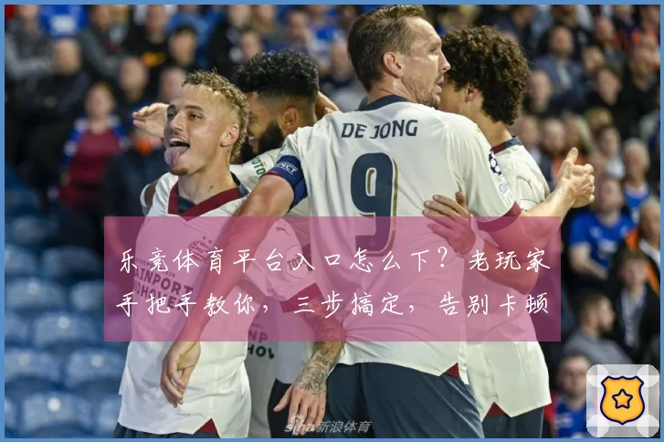 乐竞体育平台入口怎么下？老玩家手把手教你，三步搞定，告别卡顿！