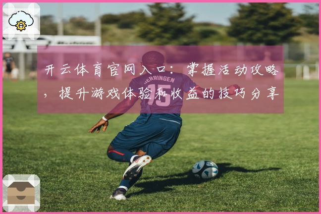 开云体育官网入口：掌握活动攻略，提升游戏体验和收益的技巧分享