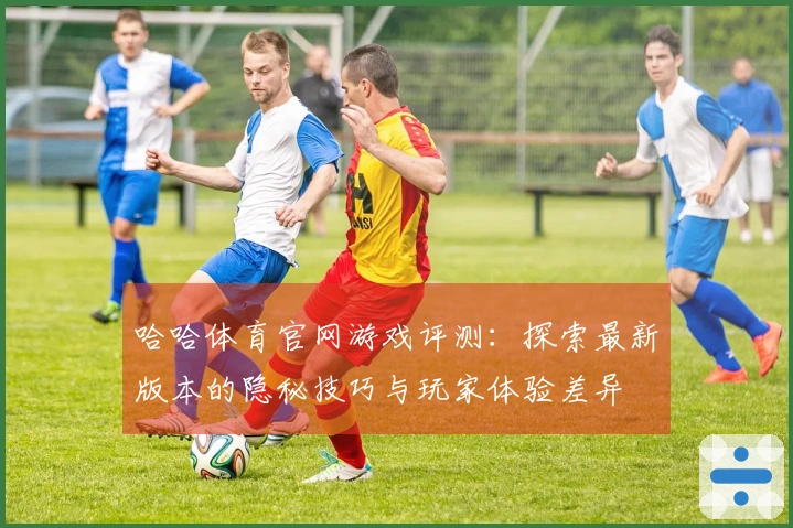 哈哈体育官网游戏评测：探索最新版本的隐秘技巧与玩家体验差异