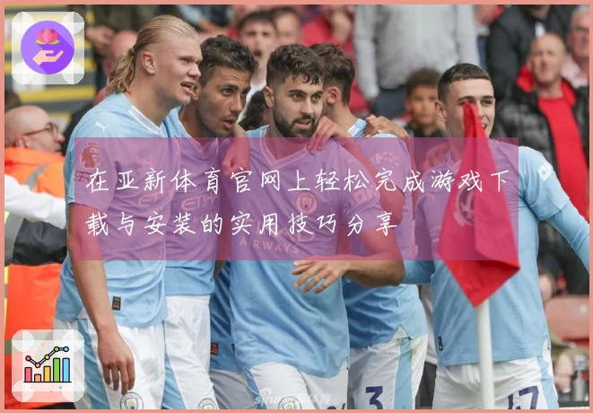 在亚新体育官网上轻松完成游戏下载与安装的实用技巧分享